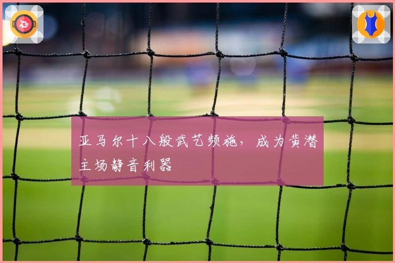 亚马尔十八般武艺频施，成为黄潜主场静音利器