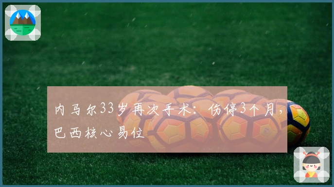 内马尔33岁再次手术：伤停3个月，巴西核心易位