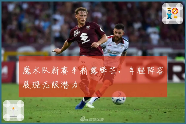 魔术队新赛季崭露锋芒，年轻阵容展现无限潜力