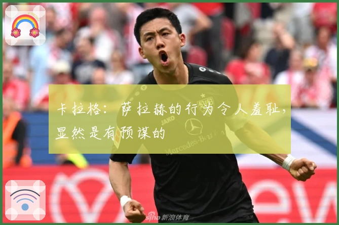 卡拉格：萨拉赫的行为令人羞耻，显然是有预谋的