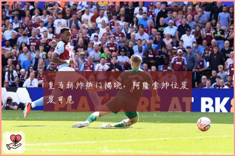 皇马新帅热门揭晓，阿隆索帅位岌岌可危