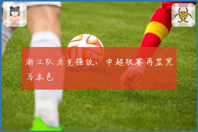 浙江队力克强敌，中超联赛再显黑马本色