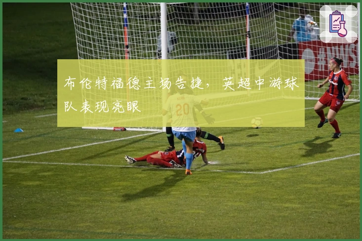 布伦特福德主场告捷，英超中游球队表现亮眼