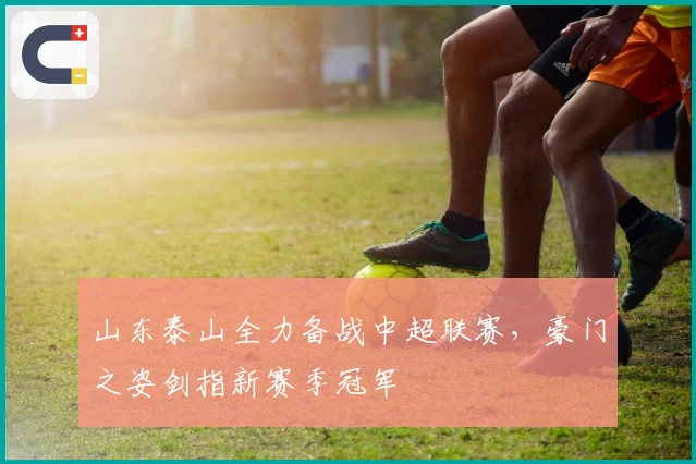 山东泰山全力备战中超联赛，豪门之姿剑指新赛季冠军