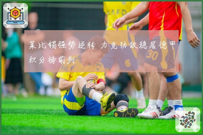 莱比锡强势逆转 力克劲敌稳居德甲积分榜前列