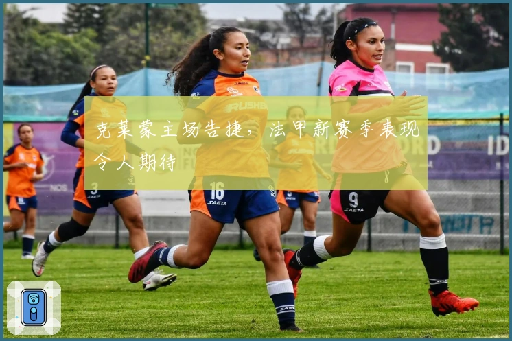 克莱蒙主场告捷，法甲新赛季表现令人期待