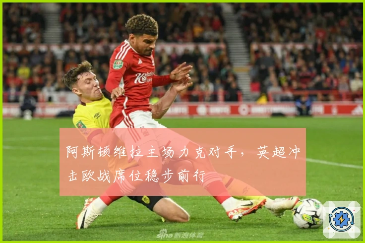 阿斯顿维拉主场力克对手，英超冲击欧战席位稳步前行