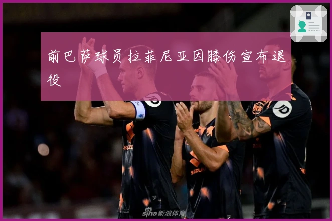前巴萨球员拉菲尼亚因膝伤宣布退役