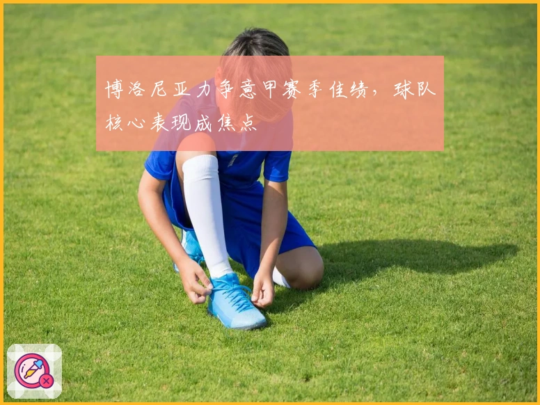 博洛尼亚力争意甲赛季佳绩，球队核心表现成焦点