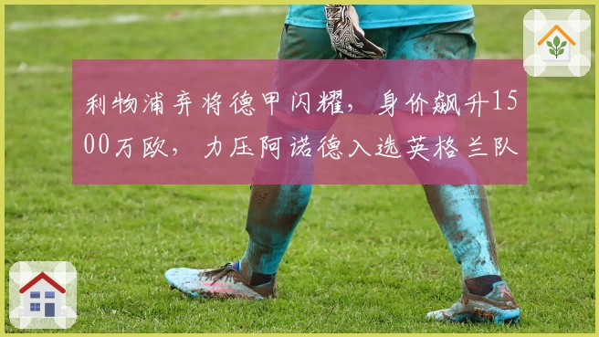 利物浦弃将德甲闪耀，身价飙升1500万欧，力压阿诺德入选英格兰队