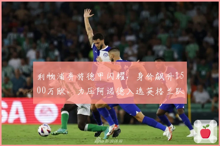 利物浦弃将德甲闪耀，身价飙升1500万欧，力压阿诺德入选英格兰队