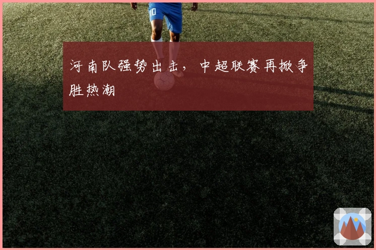 河南队强势出击，中超联赛再掀争胜热潮