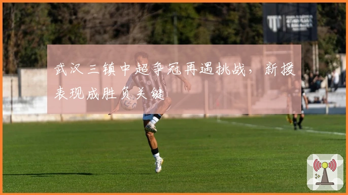 武汉三镇中超争冠再遇挑战，新援表现成胜负关键