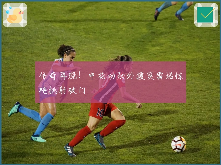 传奇再现！申花功勋外援莫雷诺惊艳挑射破门