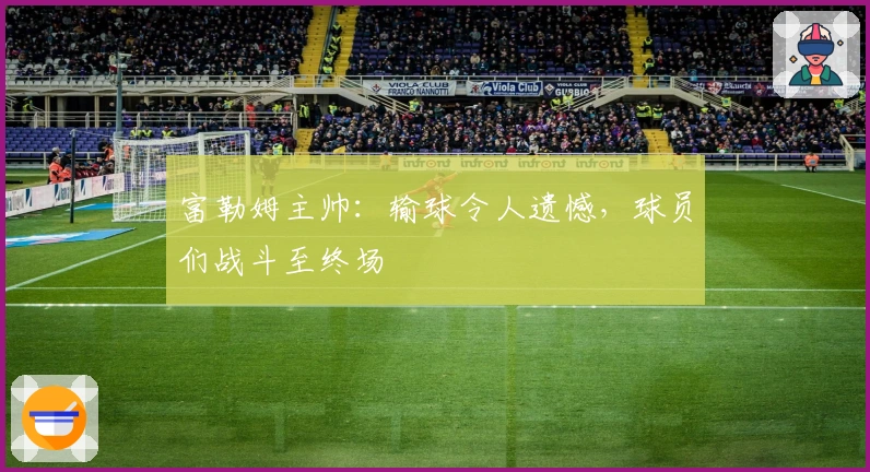 富勒姆主帅：输球令人遗憾，球员们战斗至终场