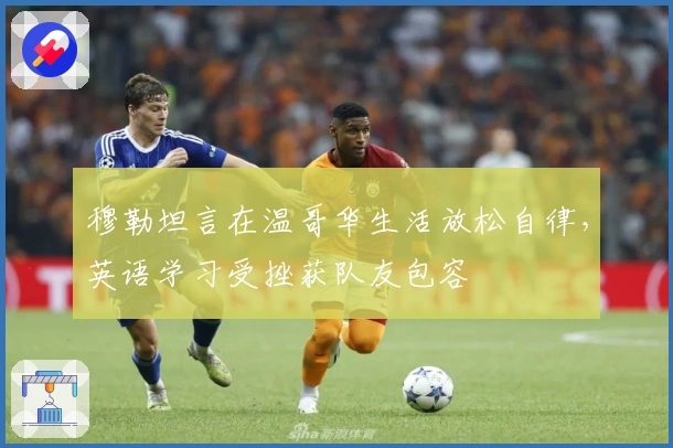 穆勒坦言在温哥华生活放松自律，英语学习受挫获队友包容