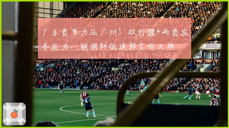 广东首节力压广州！双外援+两首发齐发力，胡明轩低迷郭艾伦火热