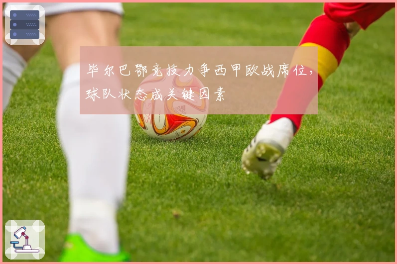 毕尔巴鄂竞技力争西甲欧战席位，球队状态成关键因素
